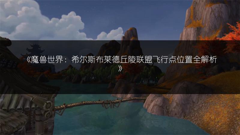 《魔兽世界：希尔斯布莱德丘陵联盟飞行点位置全解析》
