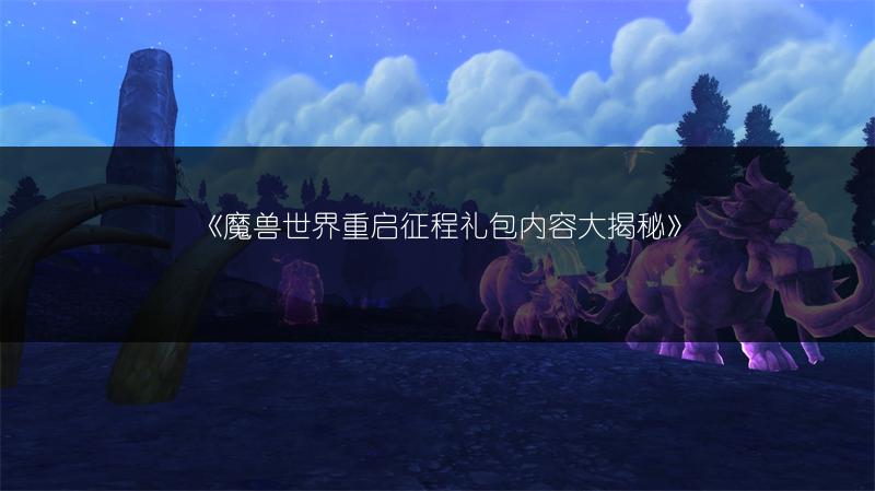 《魔兽世界重启征程礼包内容大揭秘》