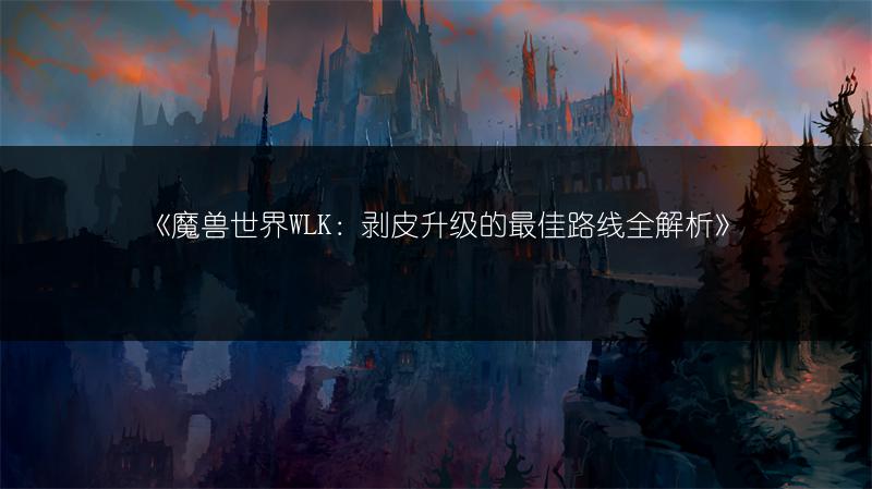 《魔兽世界WLK：剥皮升级的最佳路线全解析》