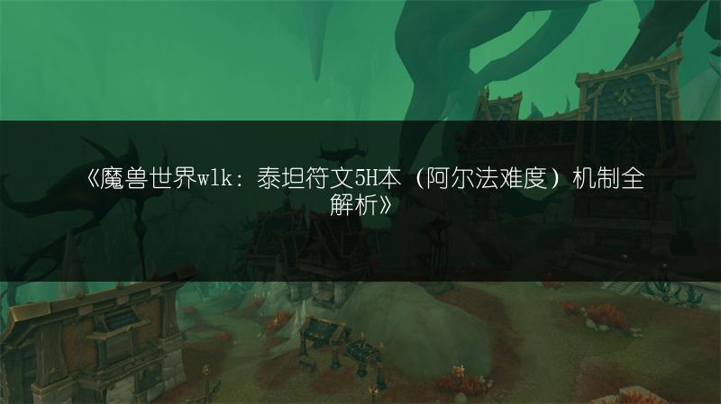 《魔兽世界wlk：泰坦符文5H本（阿尔法难度）机制全解析》