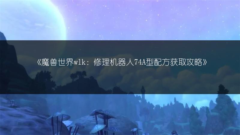 《魔兽世界wlk：修理机器人74A型配方获取攻略》