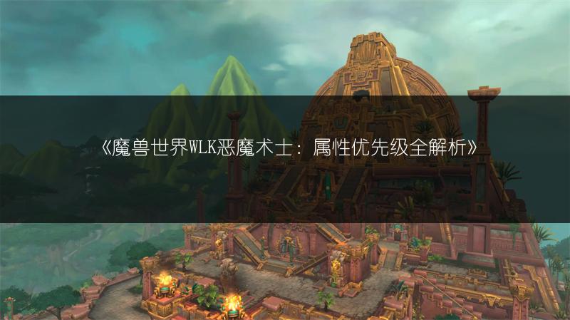 《魔兽世界WLK恶魔术士：属性优先级全解析》