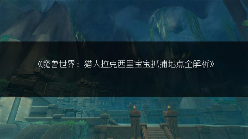 《魔兽世界：猎人拉克西里宝宝抓捕地点全解析》