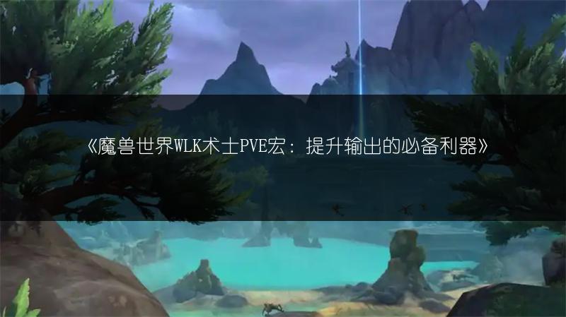 《魔兽世界WLK术士PVE宏：提升输出的必备利器》