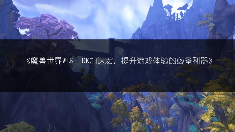 《魔兽世界WLK：DK加速宏，提升游戏体验的必备利器》