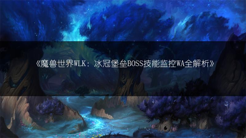 《魔兽世界WLK：冰冠堡垒BOSS技能监控WA全解析》