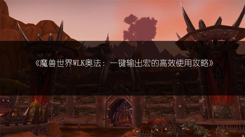 《魔兽世界WLK奥法：一键输出宏的高效使用攻略》