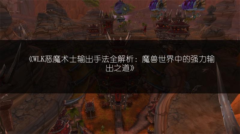 《WLK恶魔术士输出手法全解析：魔兽世界中的强力输出之道》
