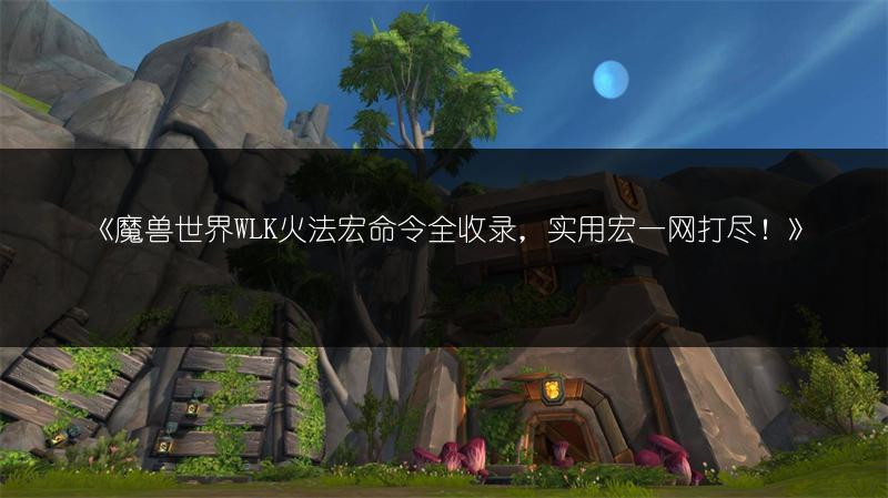 《魔兽世界WLK火法宏命令全收录，实用宏一网打尽！》