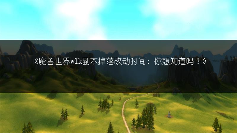 《魔兽世界wlk副本掉落改动时间：你想知道吗？》