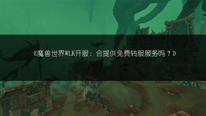 《魔兽世界WLK开服:会提供免费转服服务吗?》