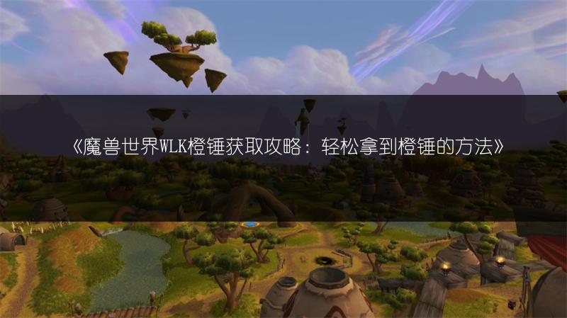《魔兽世界WLK橙锤获取攻略：轻松拿到橙锤的方法》