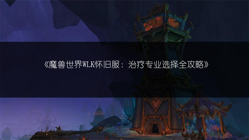 《魔兽世界WLK怀旧服：治疗专业选择全攻略》