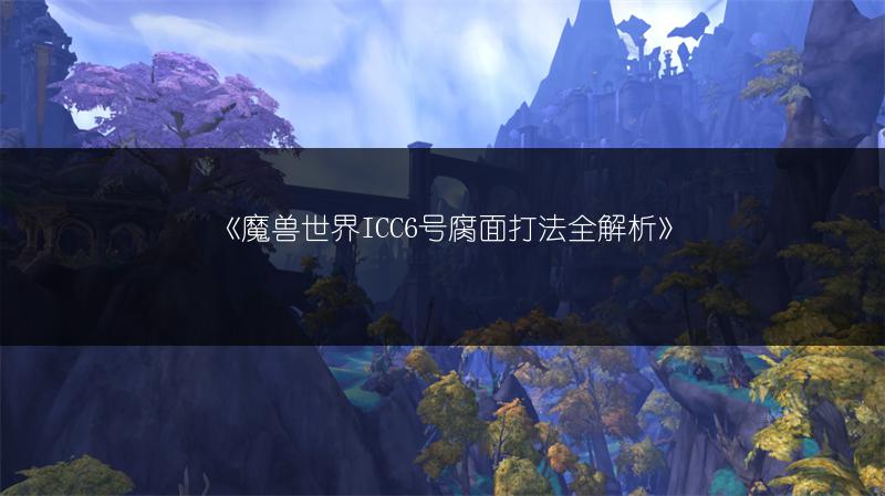 《魔兽世界ICC6号腐面打法全解析》