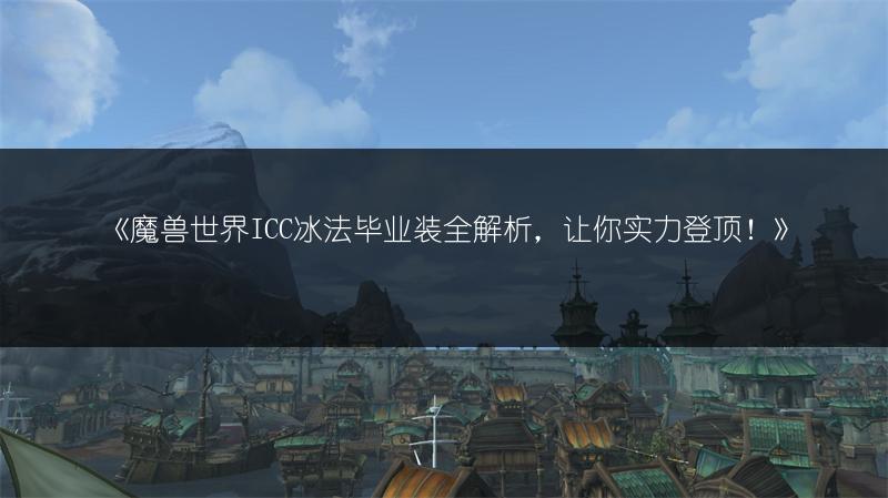 《魔兽世界ICC冰法毕业装全解析，让你实力登顶！》