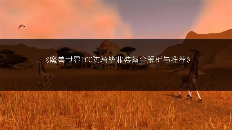 《魔兽世界ICC防骑毕业装备全解析与推荐》