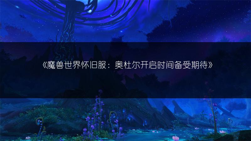 《魔兽世界怀旧服：奥杜尔开启时间备受期待》