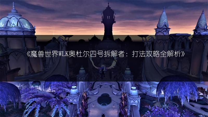 《魔兽世界WLK奥杜尔四号拆解者：打法攻略全解析》