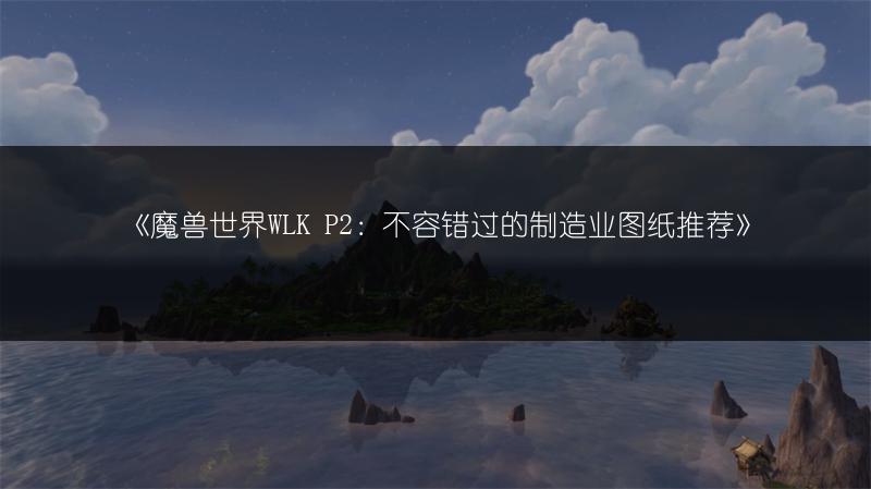 《魔兽世界WLK P2：不容错过的制造业图纸推荐》