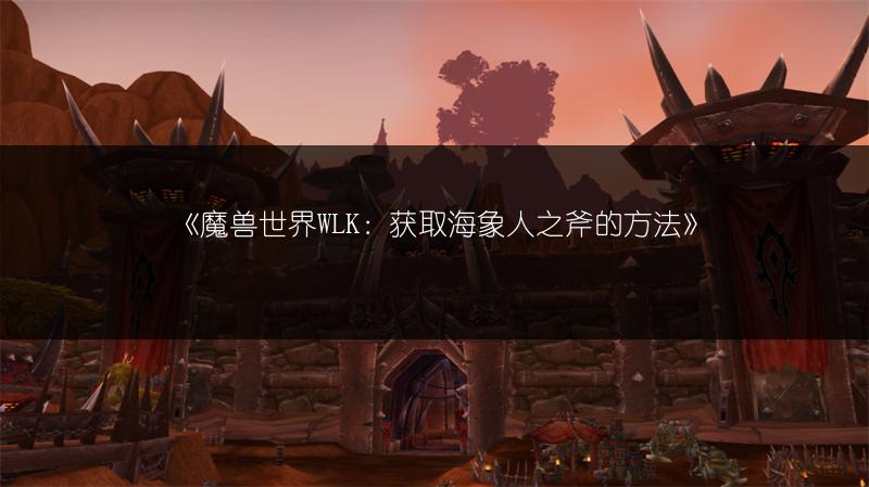 《魔兽世界WLK：获取海象人之斧的方法》
