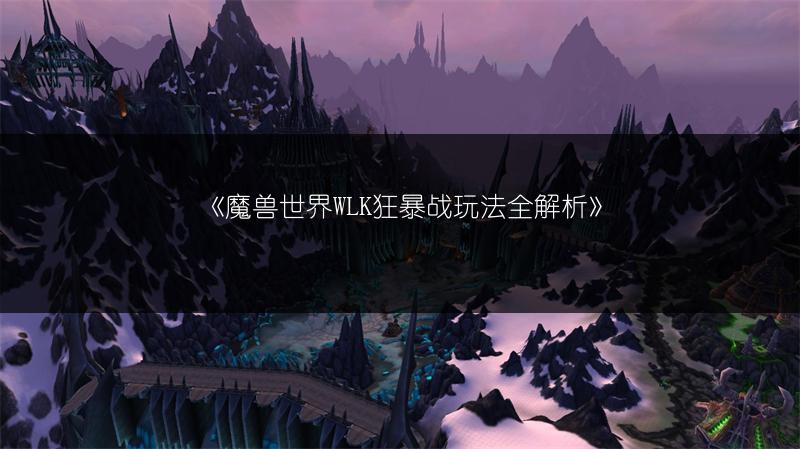 《魔兽世界WLK狂暴战玩法全解析》