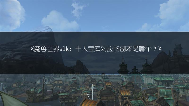 《魔兽世界wlk：十人宝库对应的副本是哪个？》