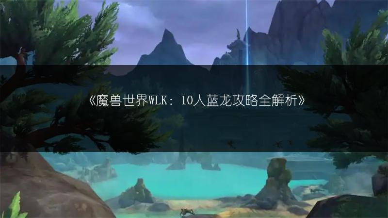 《魔兽世界WLK：10人蓝龙攻略全解析》