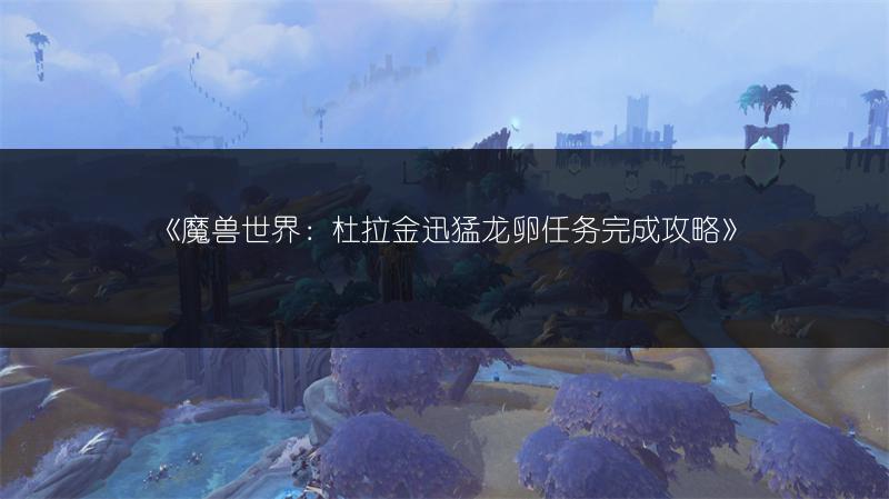 《魔兽世界：杜拉金迅猛龙卵任务完成攻略》