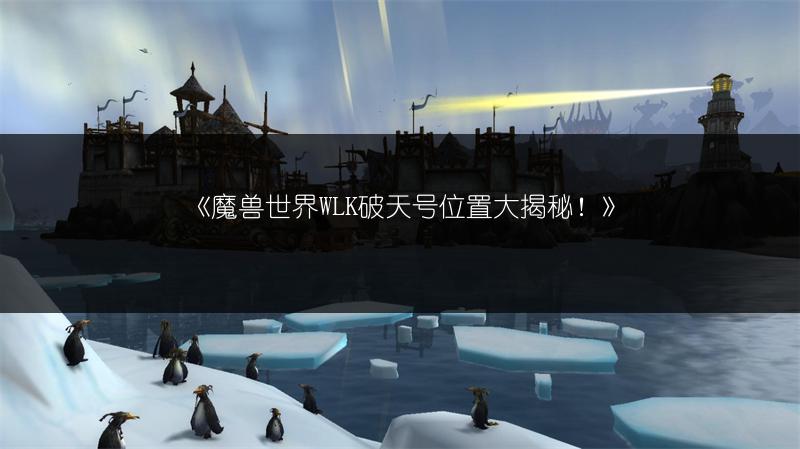 《魔兽世界WLK破天号位置大揭秘！》