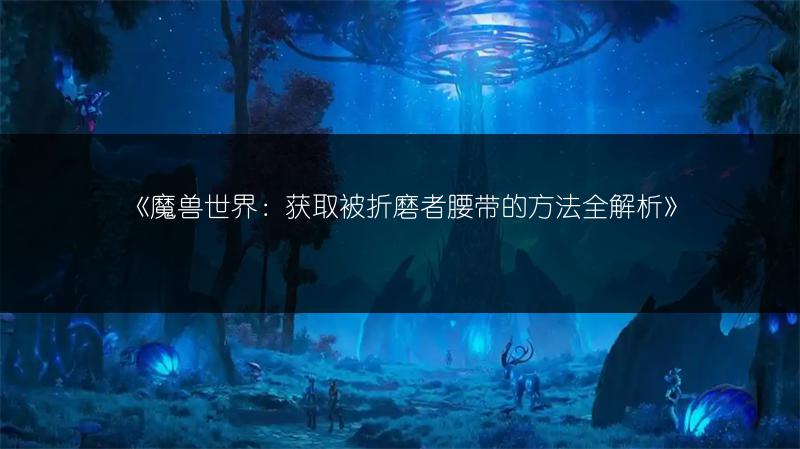 《魔兽世界：获取被折磨者腰带的方法全解析》