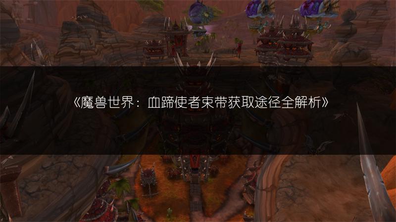《魔兽世界：血蹄使者束带获取途径全解析》