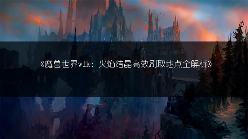 《魔兽世界wlk：火焰结晶高效刷取地点全解析》