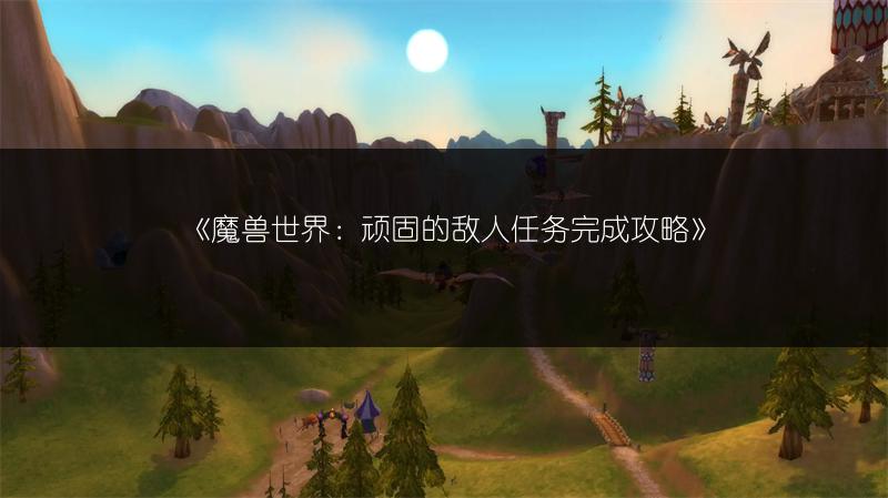 《魔兽世界：顽固的敌人任务完成攻略》
