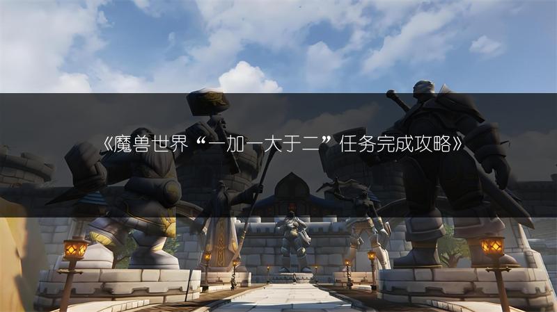 《魔兽世界“一加一大于二”任务完成攻略》