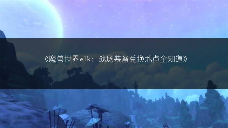《魔兽世界wlk：战场装备兑换地点全知道》