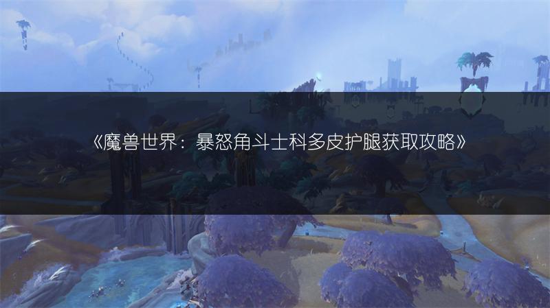 《魔兽世界：暴怒角斗士科多皮护腿获取攻略》