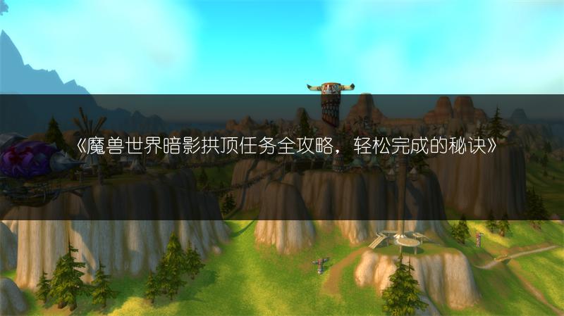 《魔兽世界暗影拱顶任务全攻略，轻松完成的秘诀》