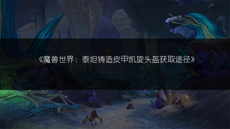《魔兽世界：泰坦铸造皮甲凯旋头盔获取途径》