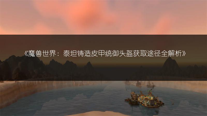 《魔兽世界：泰坦铸造皮甲统御头盔获取途径全解析》