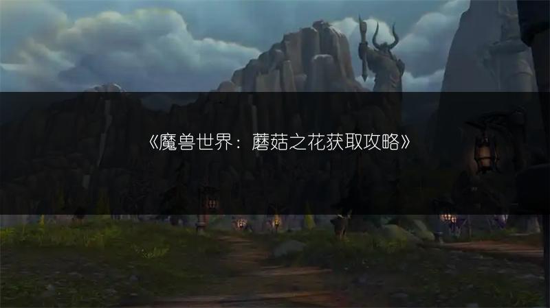 《魔兽世界：蘑菇之花获取攻略》