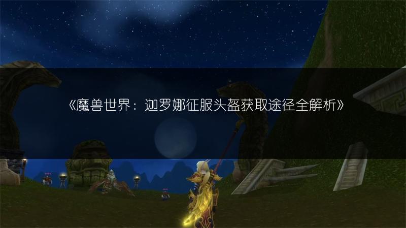 《魔兽世界：迦罗娜征服头盔获取途径全解析》