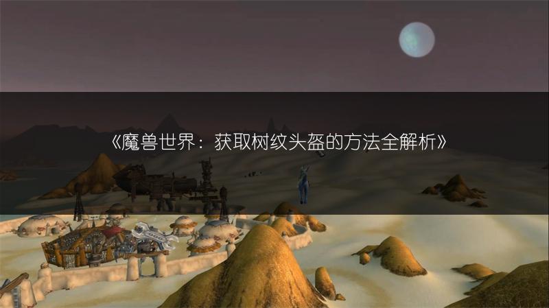 《魔兽世界：获取树纹头盔的方法全解析》