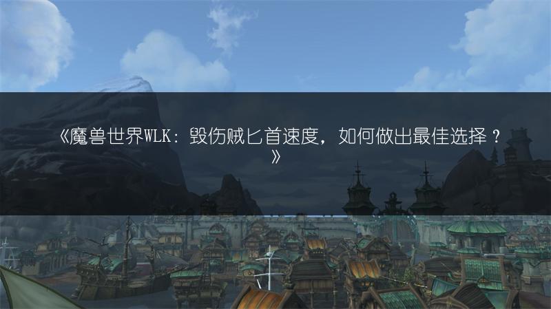 《魔兽世界WLK：毁伤贼匕首速度，如何做出最佳选择？》