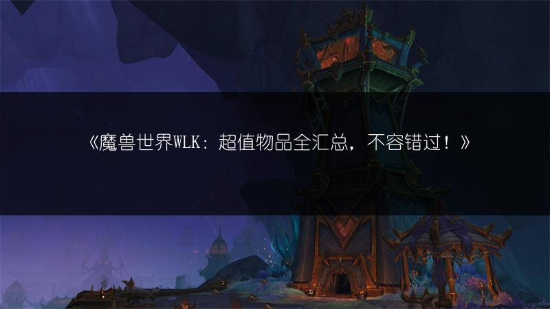 《魔兽世界WLK:超值物品全汇总,不容错过!》