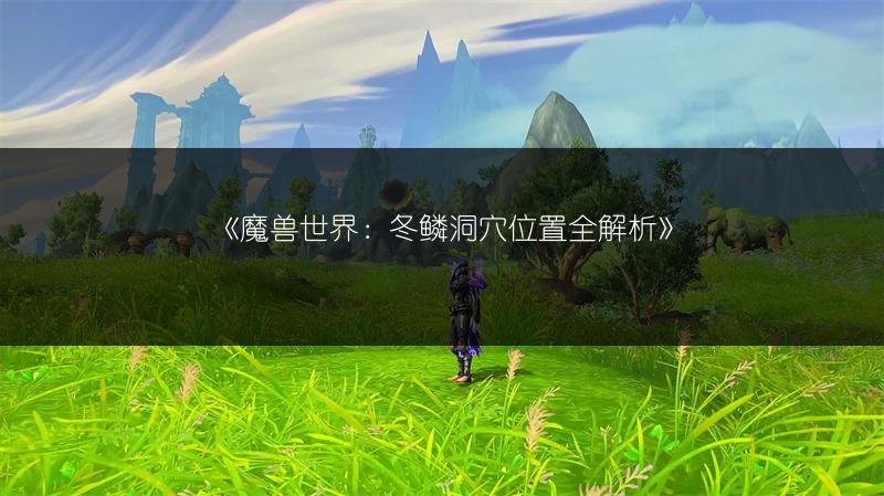 《魔兽世界：冬鳞洞穴位置全解析》