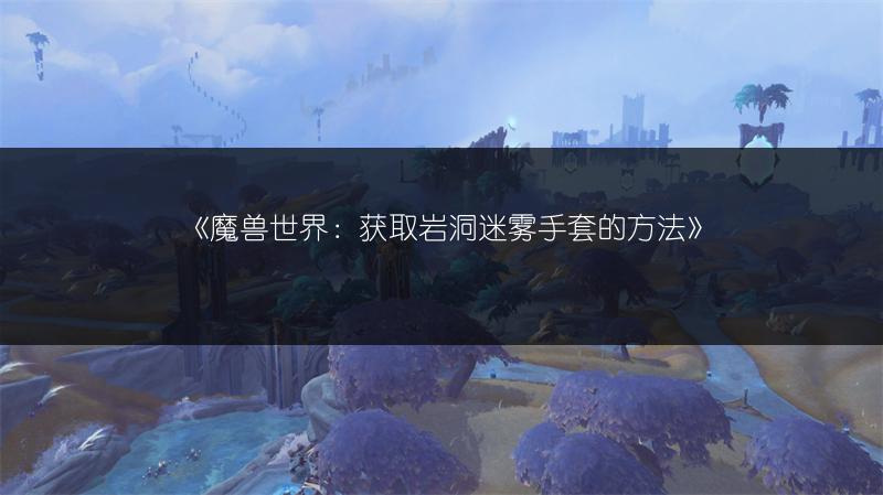 《魔兽世界：获取岩洞迷雾手套的方法》