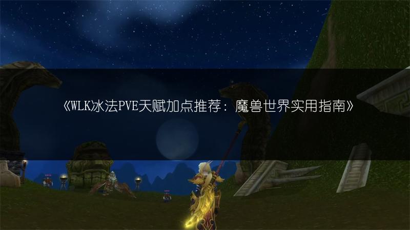《WLK冰法PVE天赋加点推荐：魔兽世界实用指南》