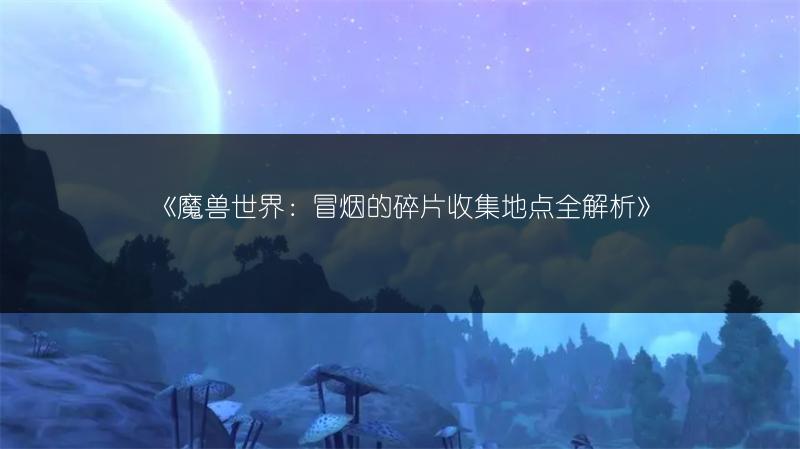 《魔兽世界：冒烟的碎片收集地点全解析》