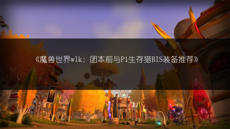 《魔兽世界wlk：团本前与P1生存猎BIS装备推荐》