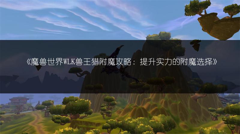 《魔兽世界WLK兽王猎附魔攻略：提升实力的附魔选择》